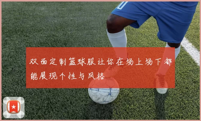 双面定制篮球服让你在场上场下都能展现个性与风格