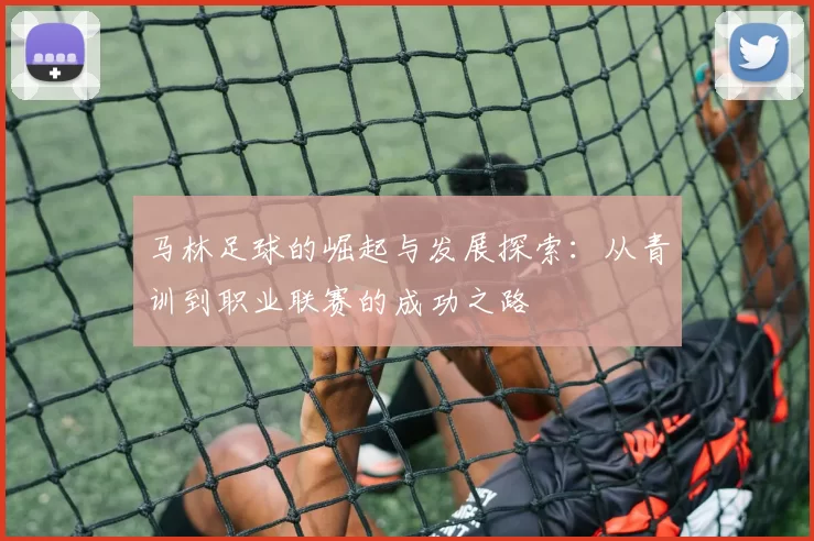 马林足球的崛起与发展探索：从青训到职业联赛的成功之路