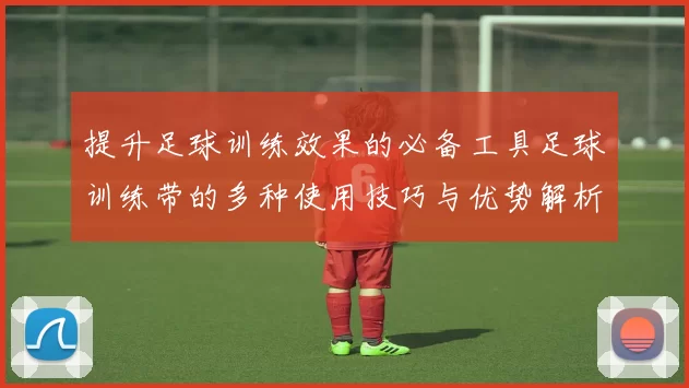 提升足球训练效果的必备工具足球训练带的多种使用技巧与优势解析