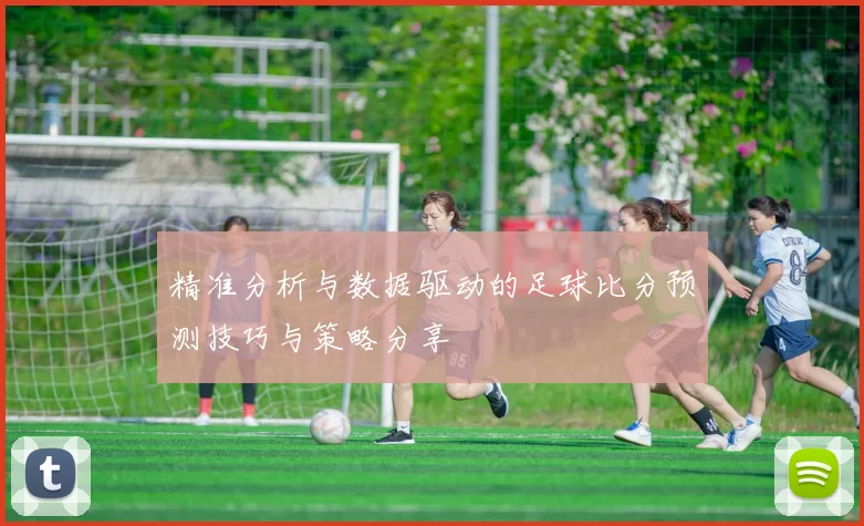 精准分析与数据驱动的足球比分预测技巧与策略分享