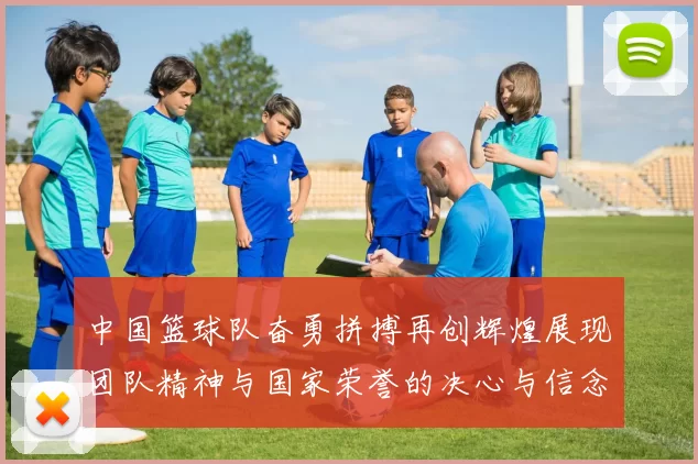 中国篮球队奋勇拼搏再创辉煌展现团队精神与国家荣誉的决心与信念