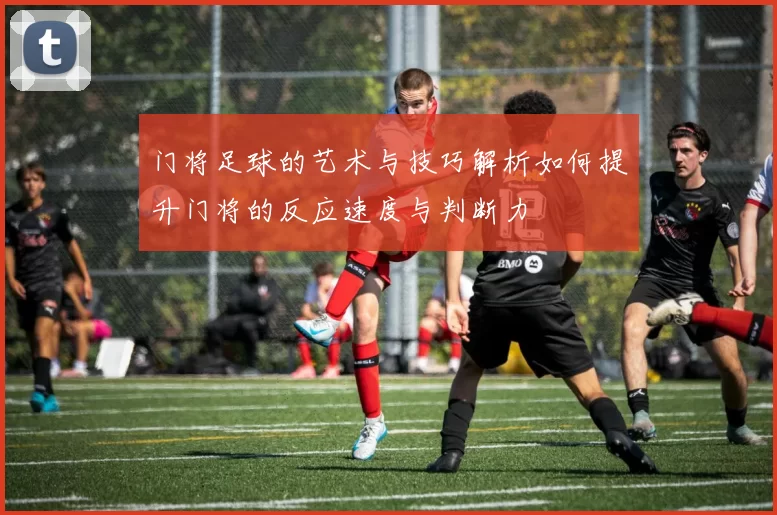 门将足球的艺术与技巧解析如何提升门将的反应速度与判断力
