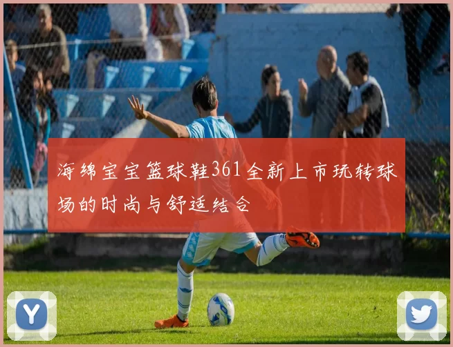 海绵宝宝篮球鞋361全新上市玩转球场的时尚与舒适结合